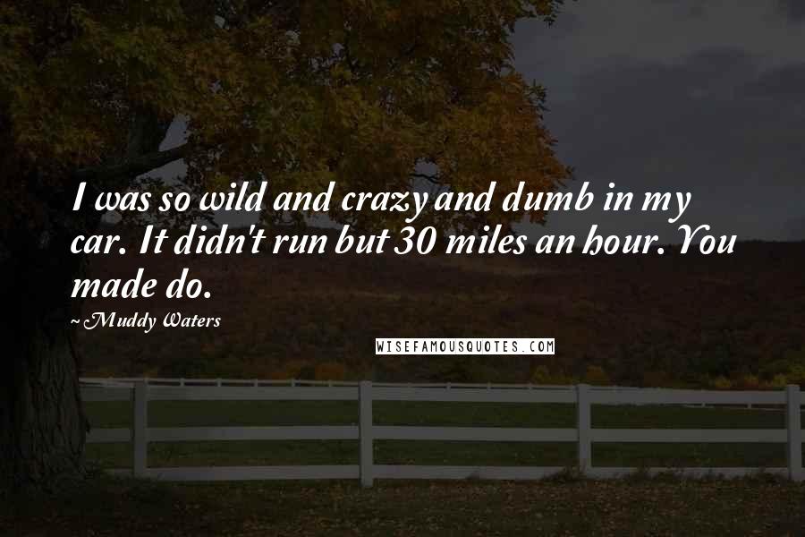 Muddy Waters Quotes: I was so wild and crazy and dumb in my car. It didn't run but 30 miles an hour. You made do.