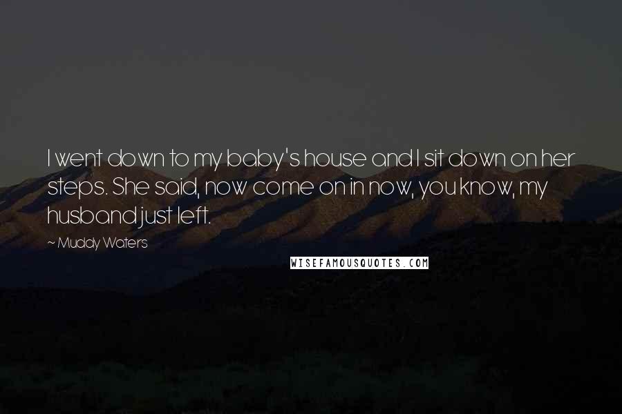 Muddy Waters Quotes: I went down to my baby's house and I sit down on her steps. She said, now come on in now, you know, my husband just left.