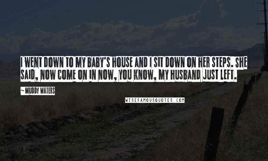 Muddy Waters Quotes: I went down to my baby's house and I sit down on her steps. She said, now come on in now, you know, my husband just left.