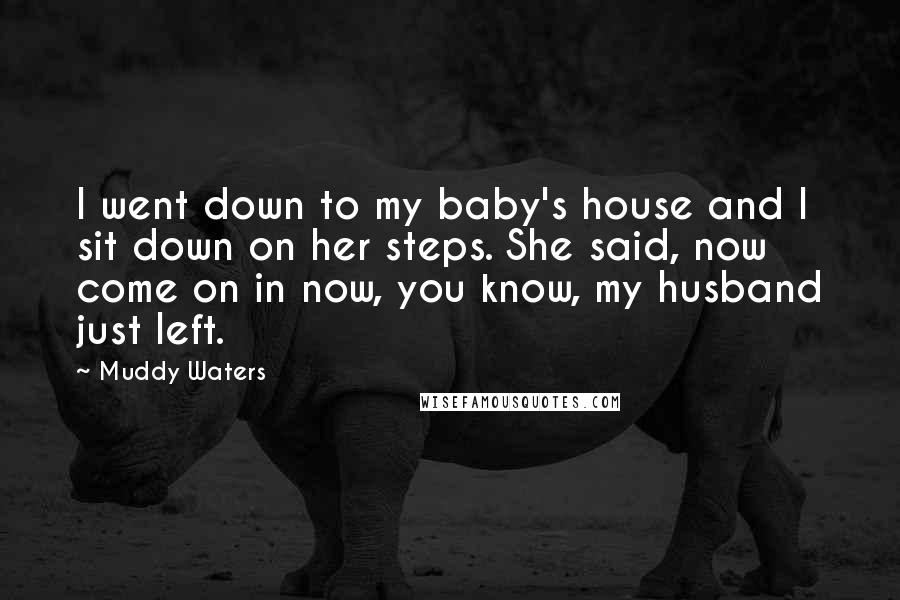 Muddy Waters Quotes: I went down to my baby's house and I sit down on her steps. She said, now come on in now, you know, my husband just left.