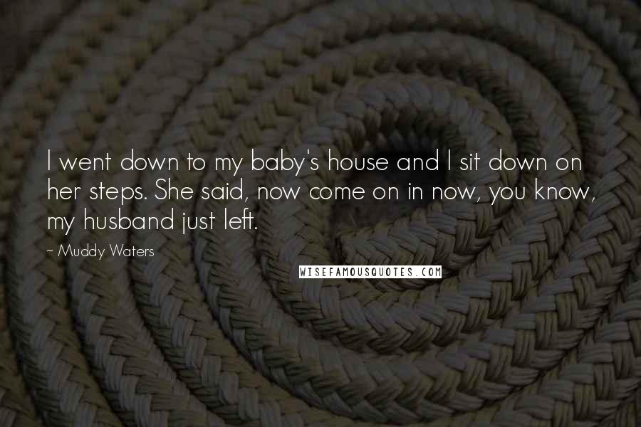 Muddy Waters Quotes: I went down to my baby's house and I sit down on her steps. She said, now come on in now, you know, my husband just left.