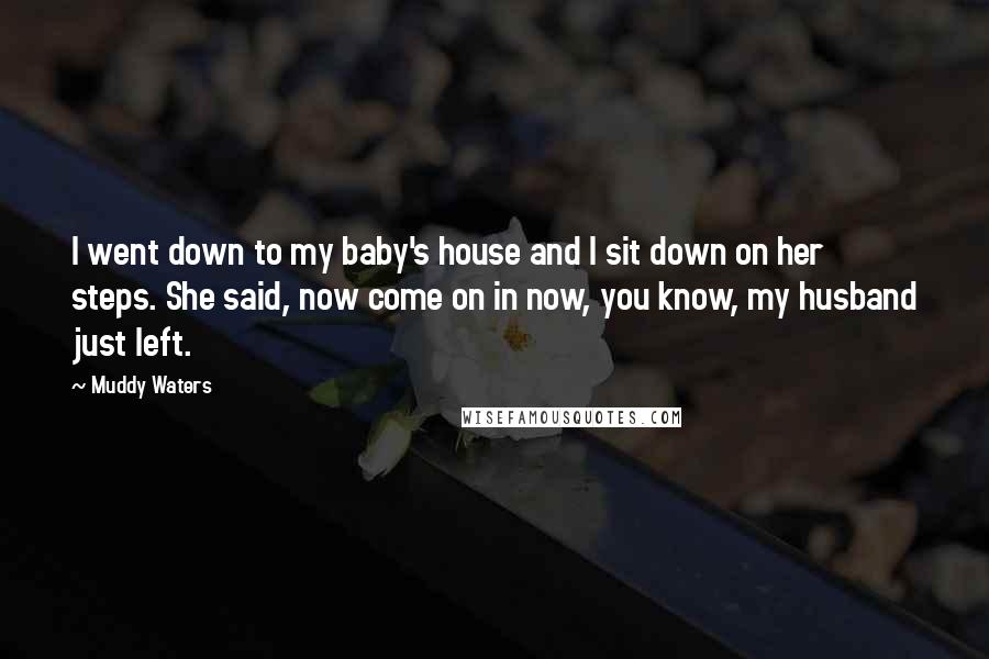 Muddy Waters Quotes: I went down to my baby's house and I sit down on her steps. She said, now come on in now, you know, my husband just left.