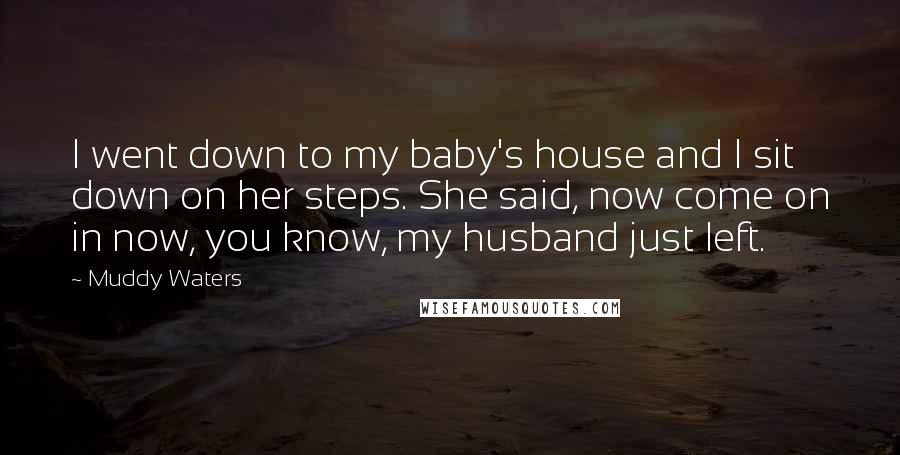 Muddy Waters Quotes: I went down to my baby's house and I sit down on her steps. She said, now come on in now, you know, my husband just left.