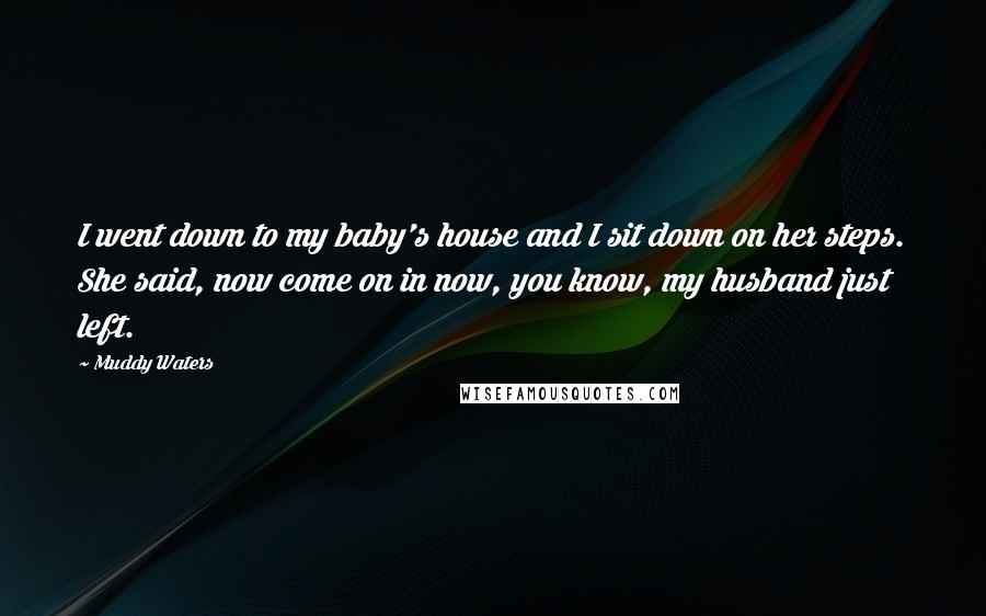 Muddy Waters Quotes: I went down to my baby's house and I sit down on her steps. She said, now come on in now, you know, my husband just left.