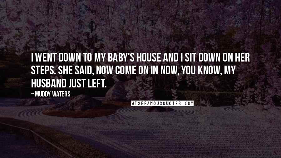 Muddy Waters Quotes: I went down to my baby's house and I sit down on her steps. She said, now come on in now, you know, my husband just left.