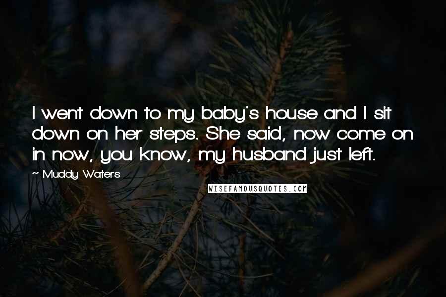 Muddy Waters Quotes: I went down to my baby's house and I sit down on her steps. She said, now come on in now, you know, my husband just left.