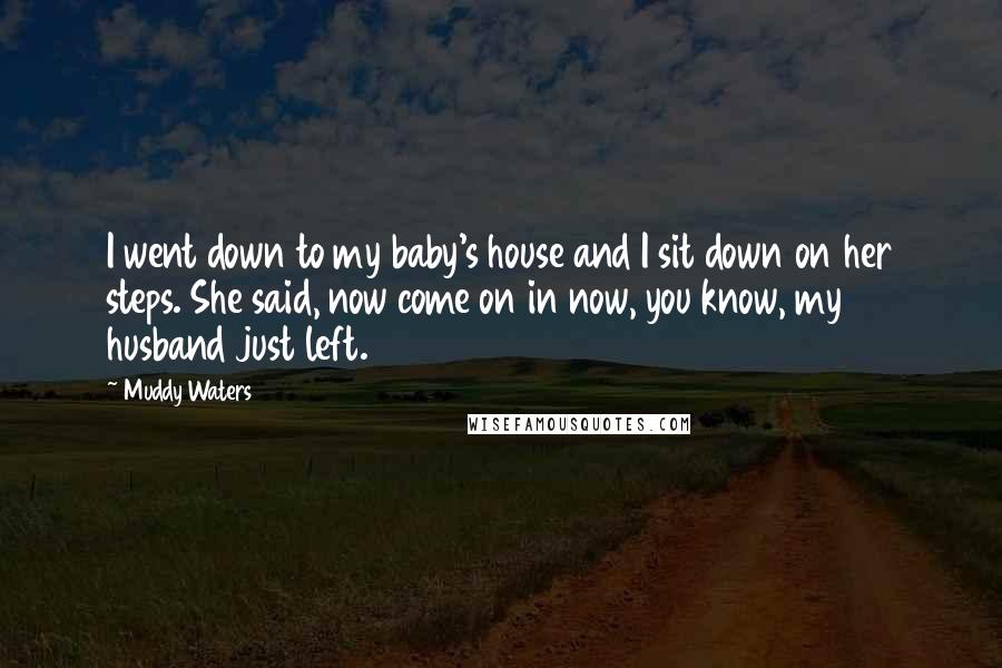 Muddy Waters Quotes: I went down to my baby's house and I sit down on her steps. She said, now come on in now, you know, my husband just left.