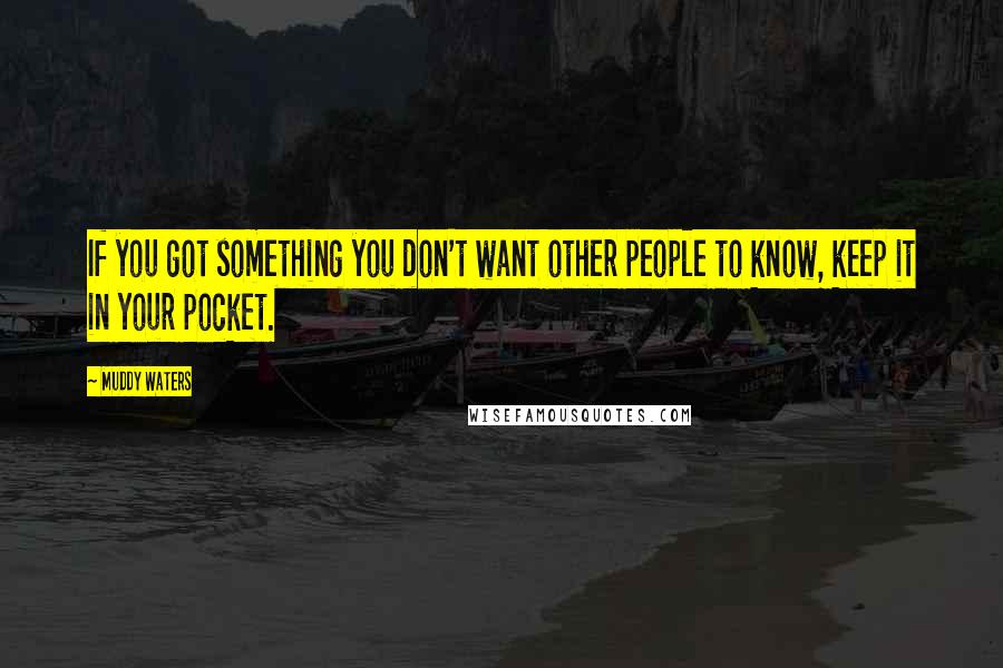 Muddy Waters Quotes: If you got something you don't want other people to know, keep it in your pocket.