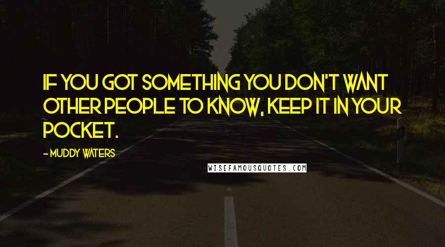 Muddy Waters Quotes: If you got something you don't want other people to know, keep it in your pocket.