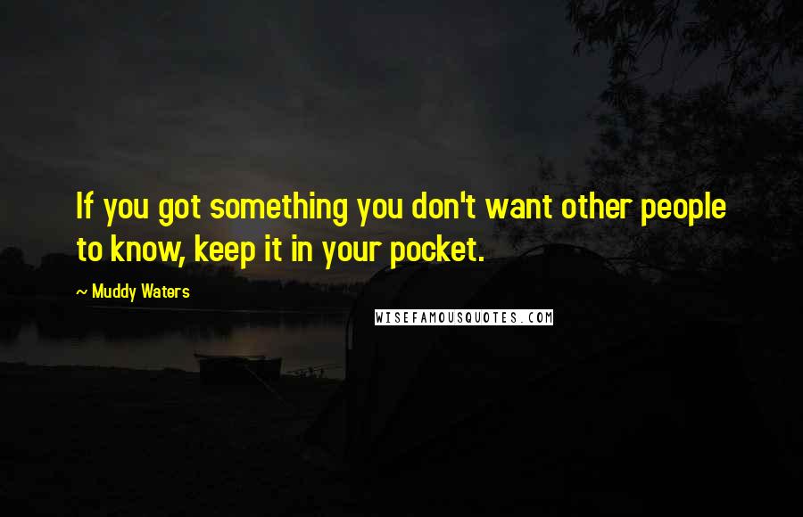 Muddy Waters Quotes: If you got something you don't want other people to know, keep it in your pocket.