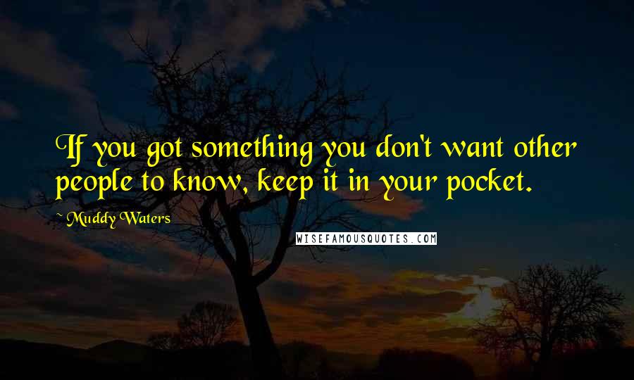 Muddy Waters Quotes: If you got something you don't want other people to know, keep it in your pocket.