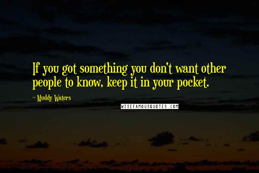 Muddy Waters Quotes: If you got something you don't want other people to know, keep it in your pocket.