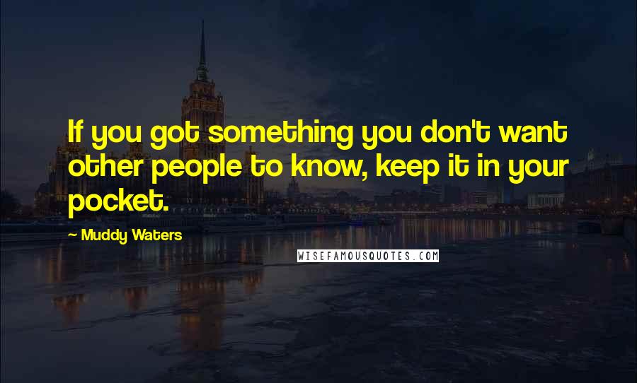 Muddy Waters Quotes: If you got something you don't want other people to know, keep it in your pocket.