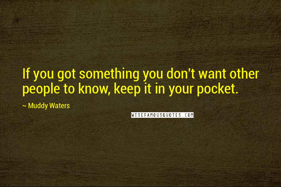 Muddy Waters Quotes: If you got something you don't want other people to know, keep it in your pocket.