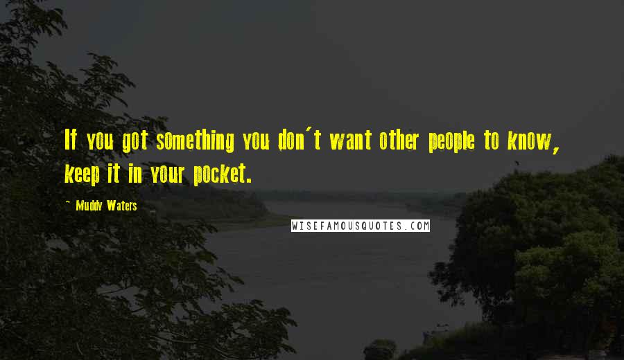 Muddy Waters Quotes: If you got something you don't want other people to know, keep it in your pocket.