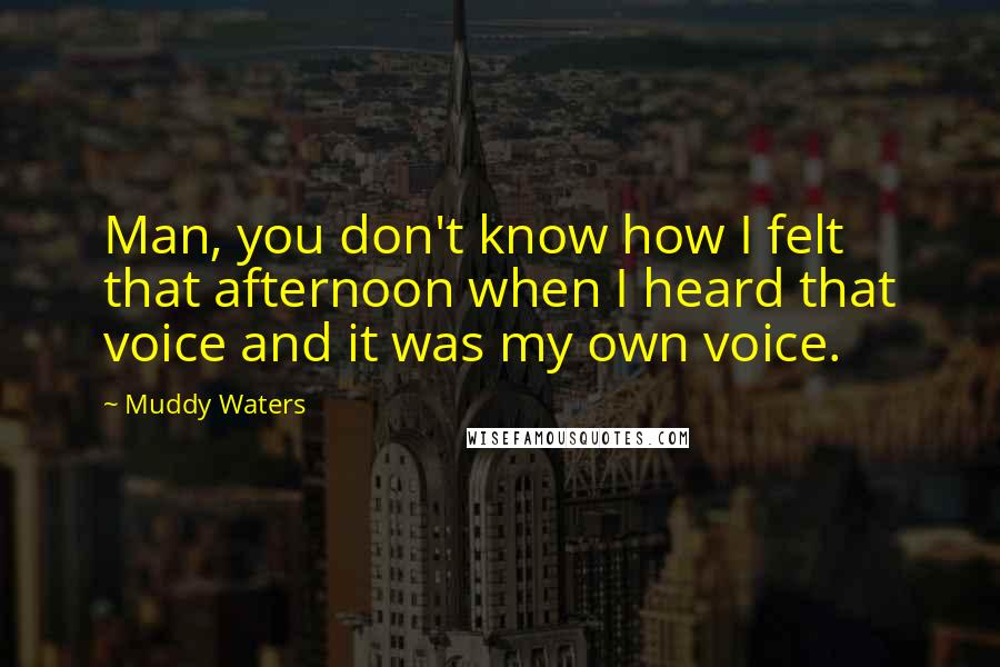 Muddy Waters Quotes: Man, you don't know how I felt that afternoon when I heard that voice and it was my own voice.