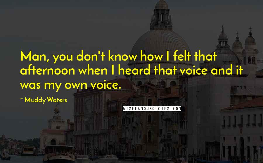 Muddy Waters Quotes: Man, you don't know how I felt that afternoon when I heard that voice and it was my own voice.