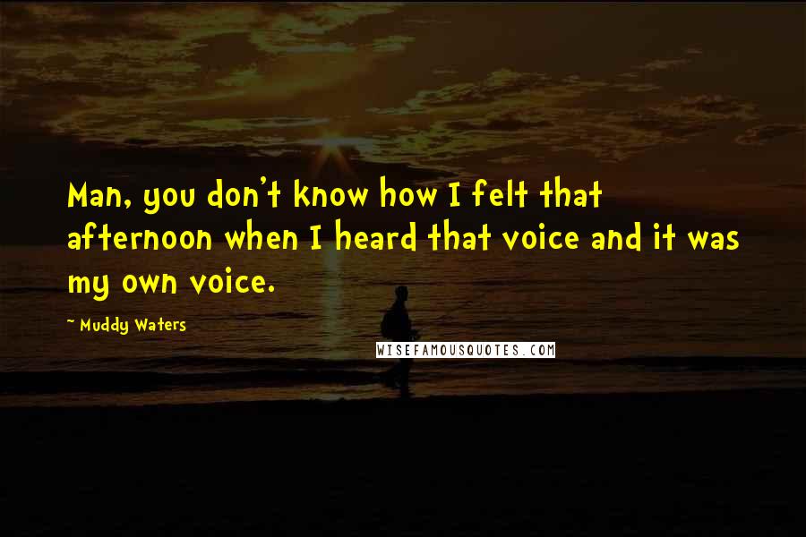 Muddy Waters Quotes: Man, you don't know how I felt that afternoon when I heard that voice and it was my own voice.