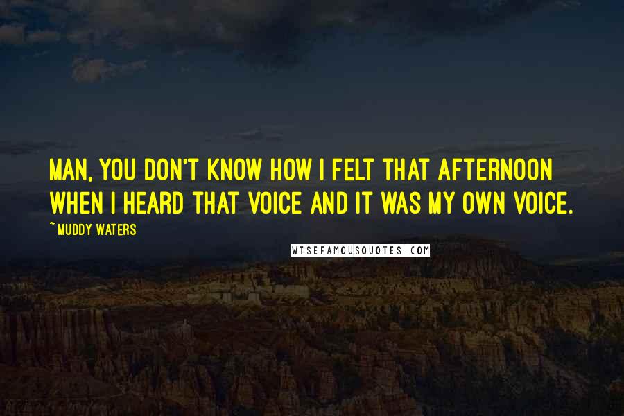 Muddy Waters Quotes: Man, you don't know how I felt that afternoon when I heard that voice and it was my own voice.