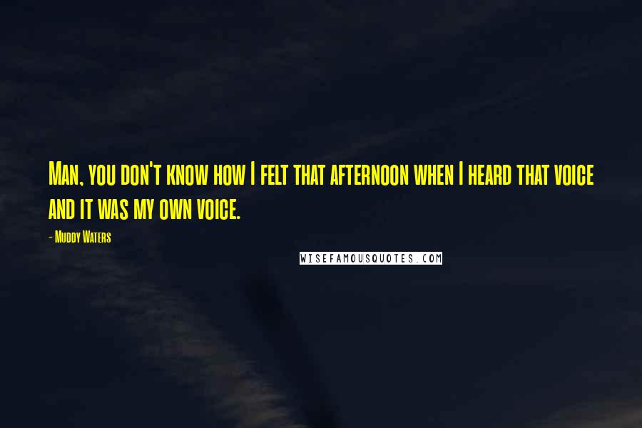 Muddy Waters Quotes: Man, you don't know how I felt that afternoon when I heard that voice and it was my own voice.