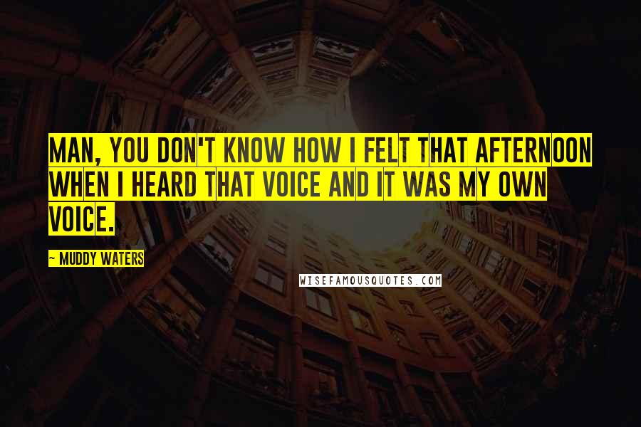 Muddy Waters Quotes: Man, you don't know how I felt that afternoon when I heard that voice and it was my own voice.