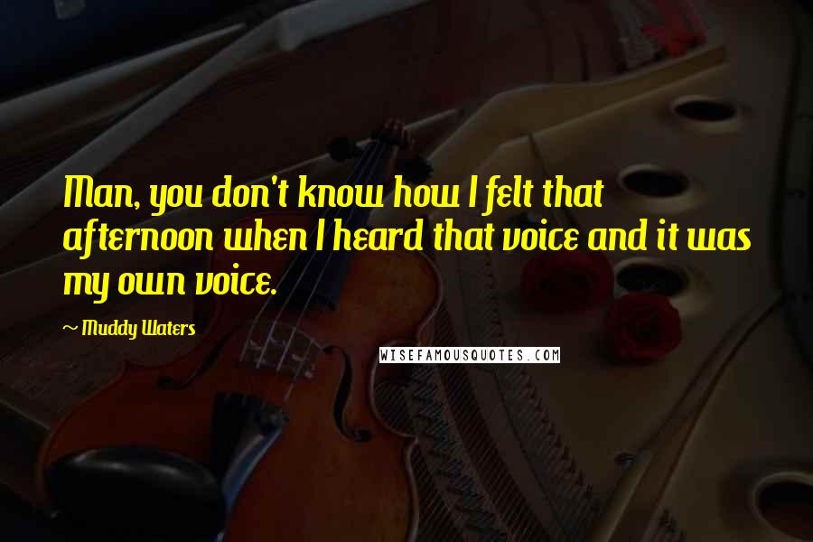 Muddy Waters Quotes: Man, you don't know how I felt that afternoon when I heard that voice and it was my own voice.