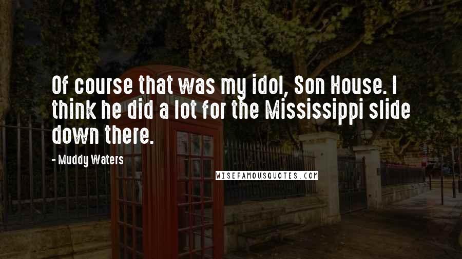 Muddy Waters Quotes: Of course that was my idol, Son House. I think he did a lot for the Mississippi slide down there.