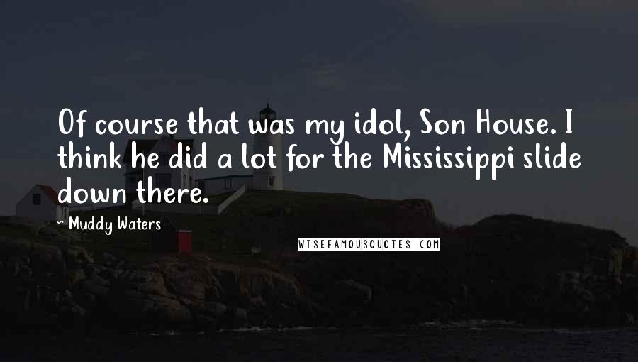 Muddy Waters Quotes: Of course that was my idol, Son House. I think he did a lot for the Mississippi slide down there.