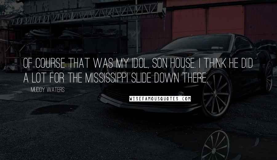 Muddy Waters Quotes: Of course that was my idol, Son House. I think he did a lot for the Mississippi slide down there.