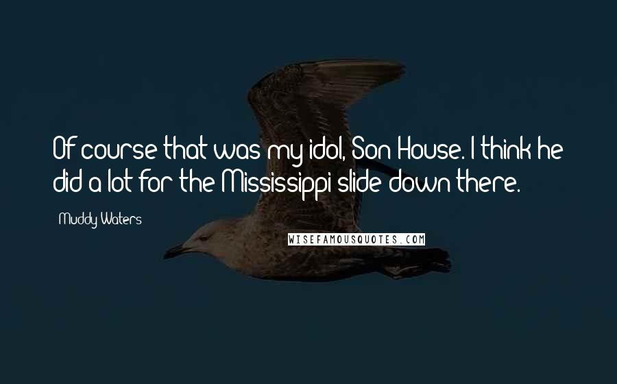 Muddy Waters Quotes: Of course that was my idol, Son House. I think he did a lot for the Mississippi slide down there.