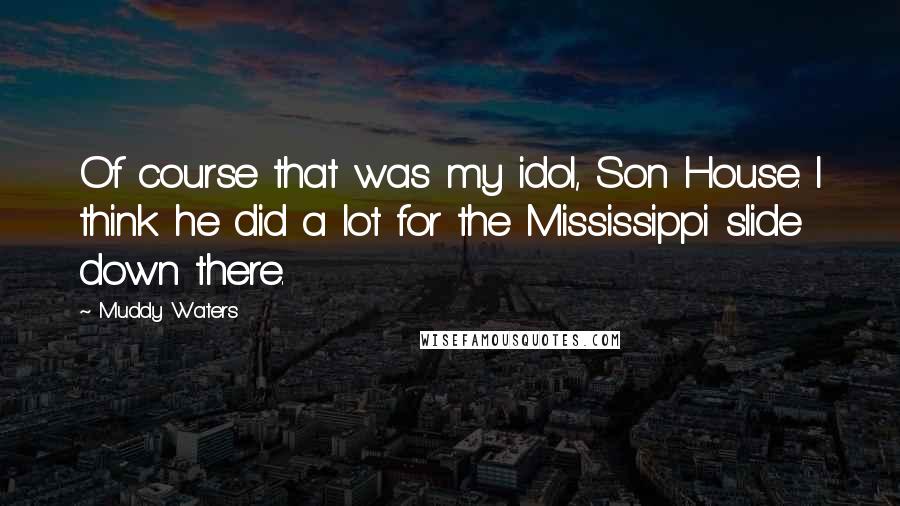 Muddy Waters Quotes: Of course that was my idol, Son House. I think he did a lot for the Mississippi slide down there.