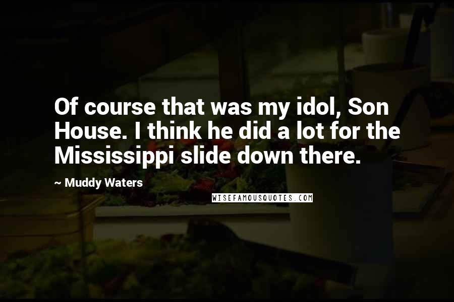 Muddy Waters Quotes: Of course that was my idol, Son House. I think he did a lot for the Mississippi slide down there.