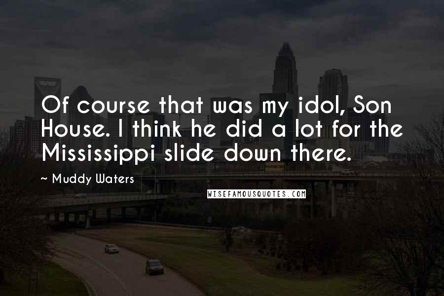 Muddy Waters Quotes: Of course that was my idol, Son House. I think he did a lot for the Mississippi slide down there.