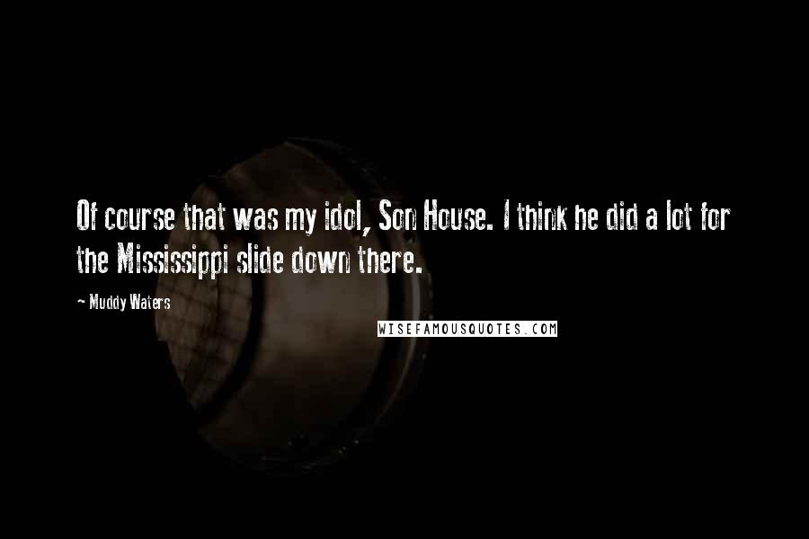 Muddy Waters Quotes: Of course that was my idol, Son House. I think he did a lot for the Mississippi slide down there.