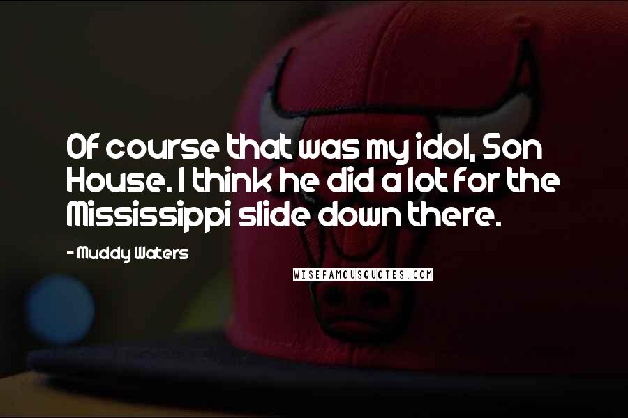 Muddy Waters Quotes: Of course that was my idol, Son House. I think he did a lot for the Mississippi slide down there.