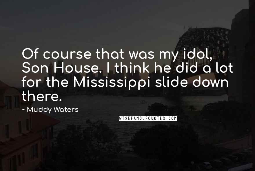 Muddy Waters Quotes: Of course that was my idol, Son House. I think he did a lot for the Mississippi slide down there.