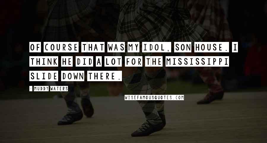 Muddy Waters Quotes: Of course that was my idol, Son House. I think he did a lot for the Mississippi slide down there.