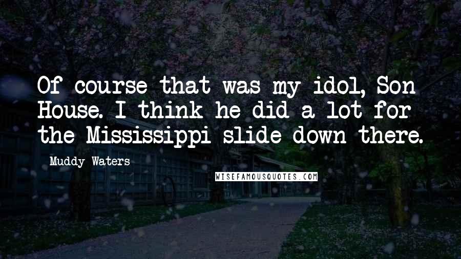 Muddy Waters Quotes: Of course that was my idol, Son House. I think he did a lot for the Mississippi slide down there.