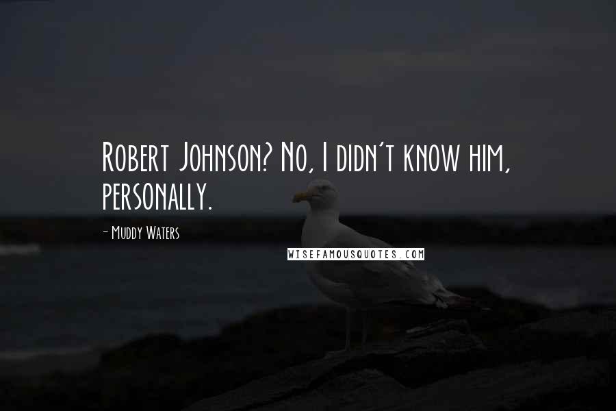 Muddy Waters Quotes: Robert Johnson? No, I didn't know him, personally.