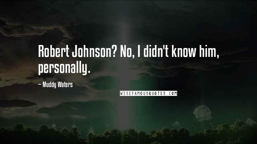 Muddy Waters Quotes: Robert Johnson? No, I didn't know him, personally.