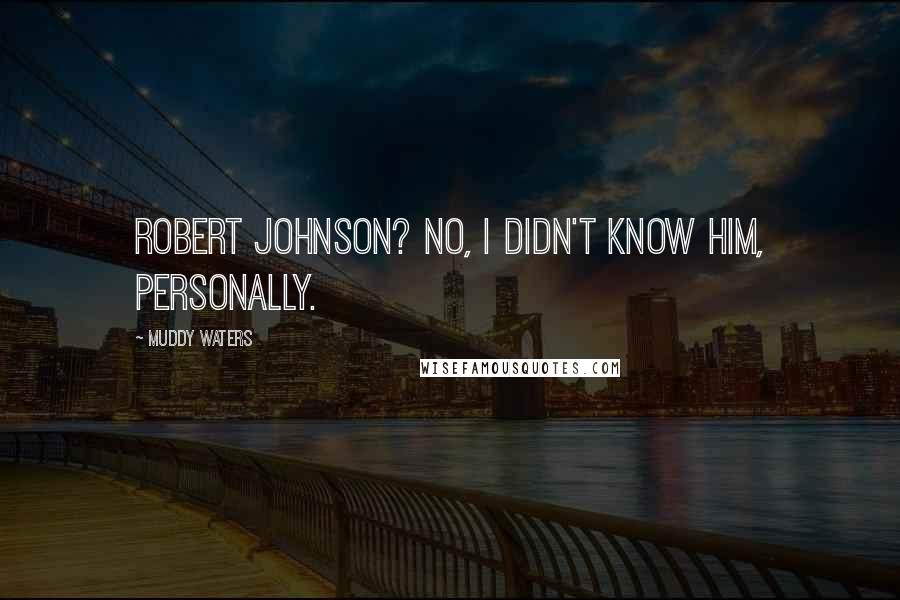Muddy Waters Quotes: Robert Johnson? No, I didn't know him, personally.