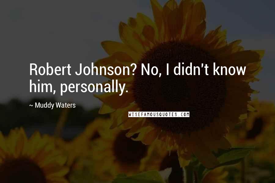 Muddy Waters Quotes: Robert Johnson? No, I didn't know him, personally.