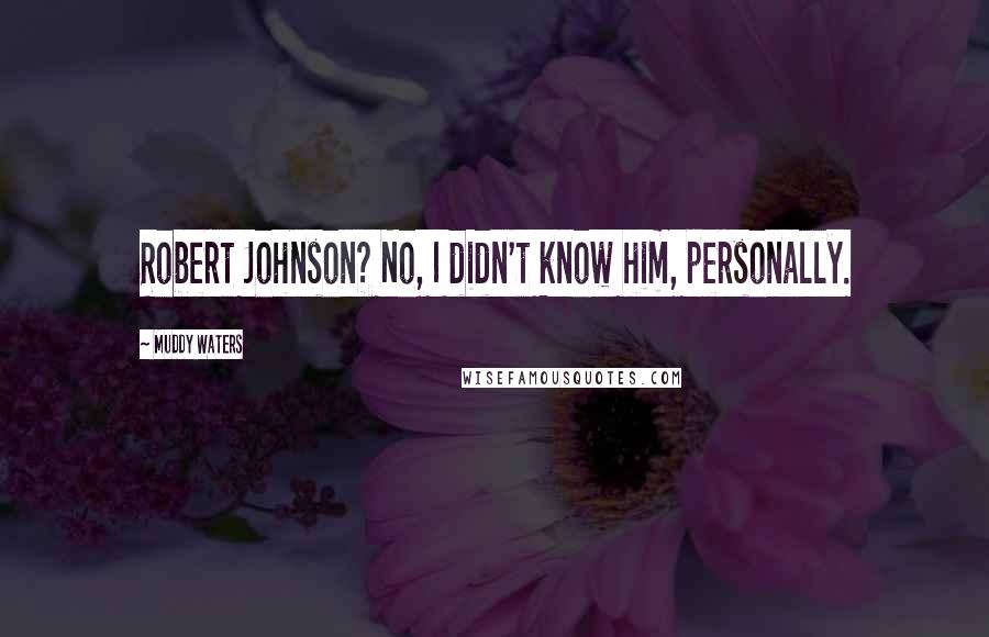 Muddy Waters Quotes: Robert Johnson? No, I didn't know him, personally.