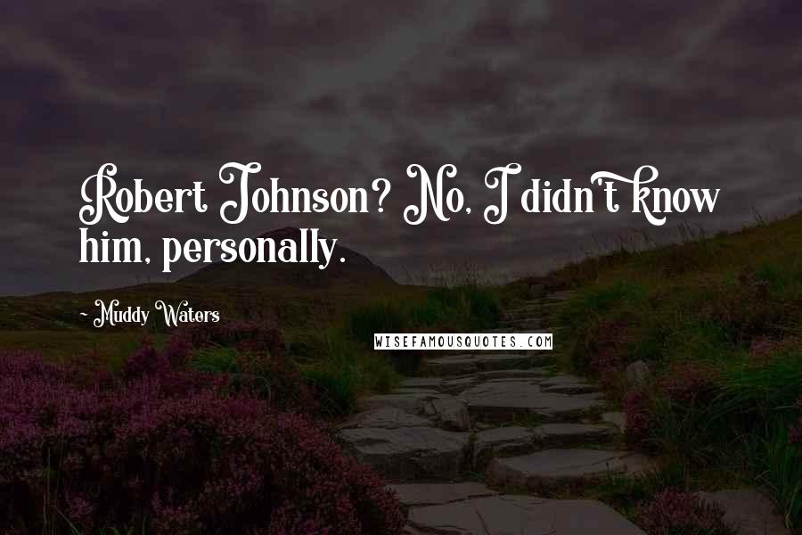 Muddy Waters Quotes: Robert Johnson? No, I didn't know him, personally.