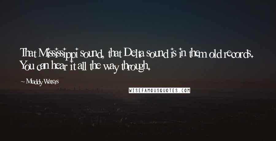 Muddy Waters Quotes: That Mississippi sound, that Delta sound is in them old records. You can hear it all the way through.