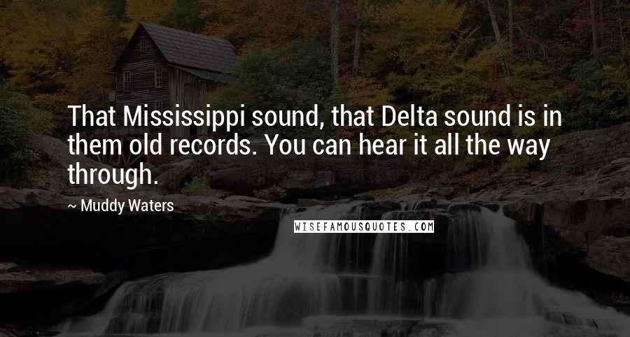 Muddy Waters Quotes: That Mississippi sound, that Delta sound is in them old records. You can hear it all the way through.