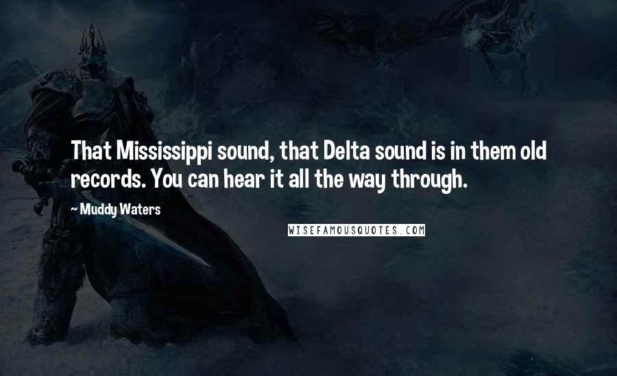 Muddy Waters Quotes: That Mississippi sound, that Delta sound is in them old records. You can hear it all the way through.