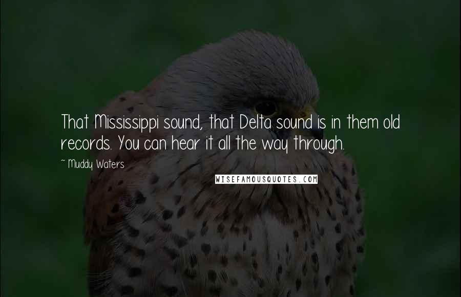 Muddy Waters Quotes: That Mississippi sound, that Delta sound is in them old records. You can hear it all the way through.