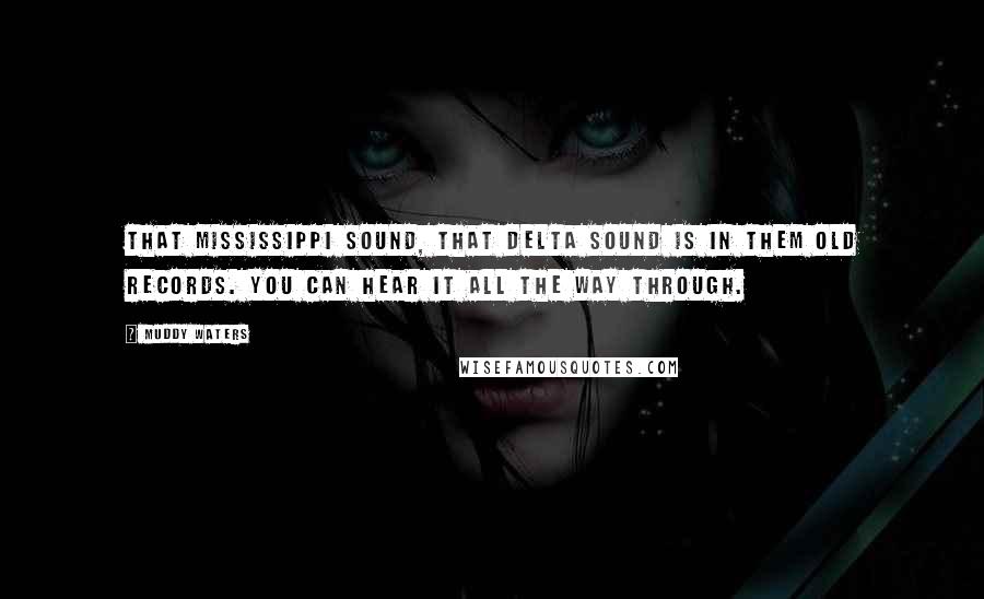 Muddy Waters Quotes: That Mississippi sound, that Delta sound is in them old records. You can hear it all the way through.