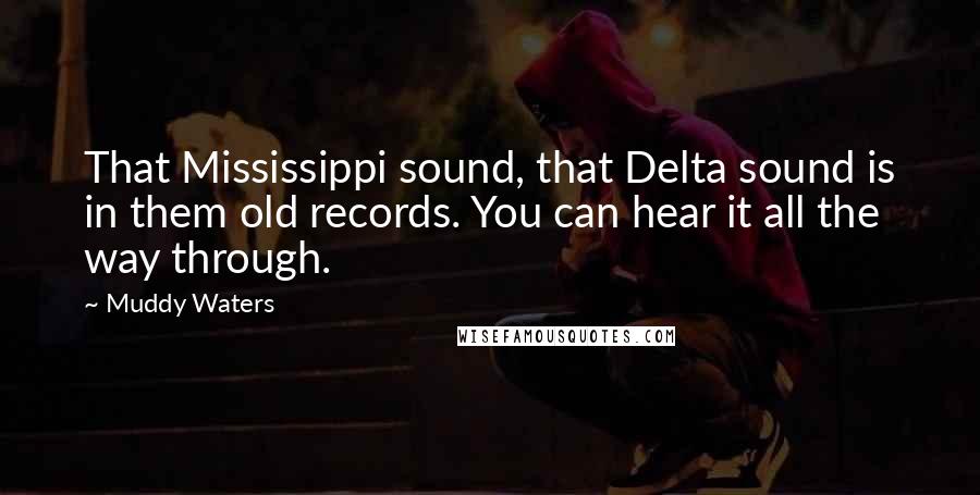 Muddy Waters Quotes: That Mississippi sound, that Delta sound is in them old records. You can hear it all the way through.